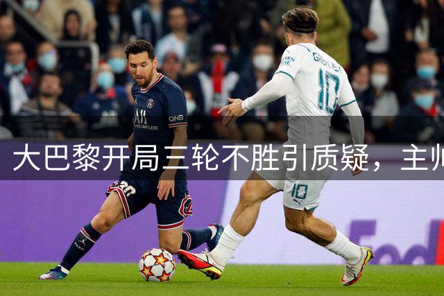 大巴黎开局三轮不胜引质疑，主帅坦言阵容磨合不足