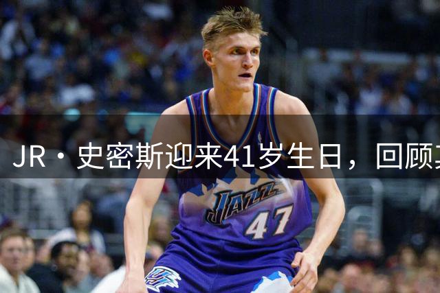JR·史密斯迎来41岁生日，回顾其NBA与CBA职业生涯
